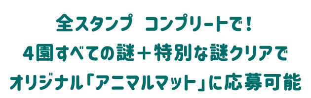 全スタンプ コンプリートで！4園すべての謎＋特別な謎クリアでオリジナル「アニマルマット」に応募可能